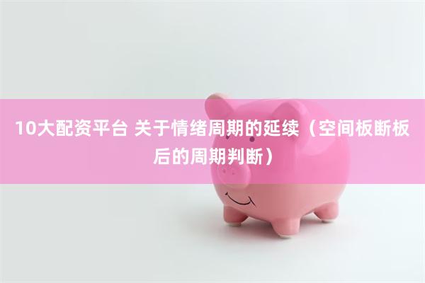 10大配资平台 关于情绪周期的延续（空间板断板后的周期判断）