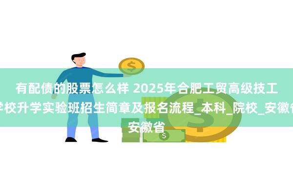 有配债的股票怎么样 2025年合肥工贸高级技工学校升学实验班招生简章及报名流程_本科_院校_安徽省
