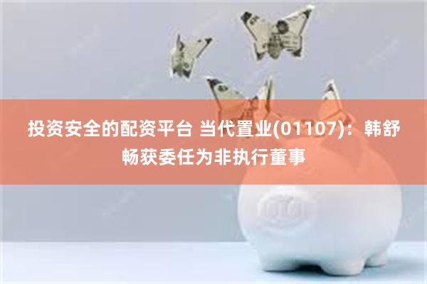 投资安全的配资平台 当代置业(01107)：韩舒畅获委任为非执行董事