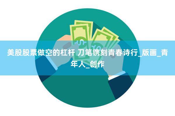 美股股票做空的杠杆 刀笔镌刻青春诗行_版画_青年人_创作
